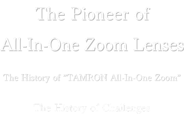 The Pioneer of all-in-one zoom Lenses, TAMRON's History of Challenges