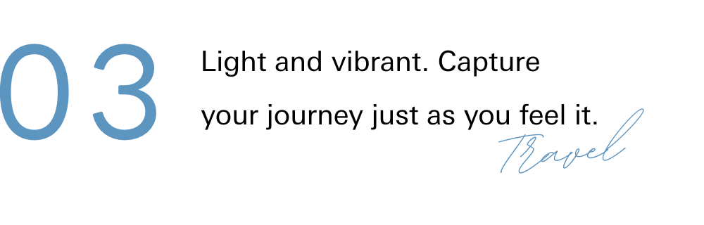 03 Light and vibrant. Capture your journey just as you feel it.
